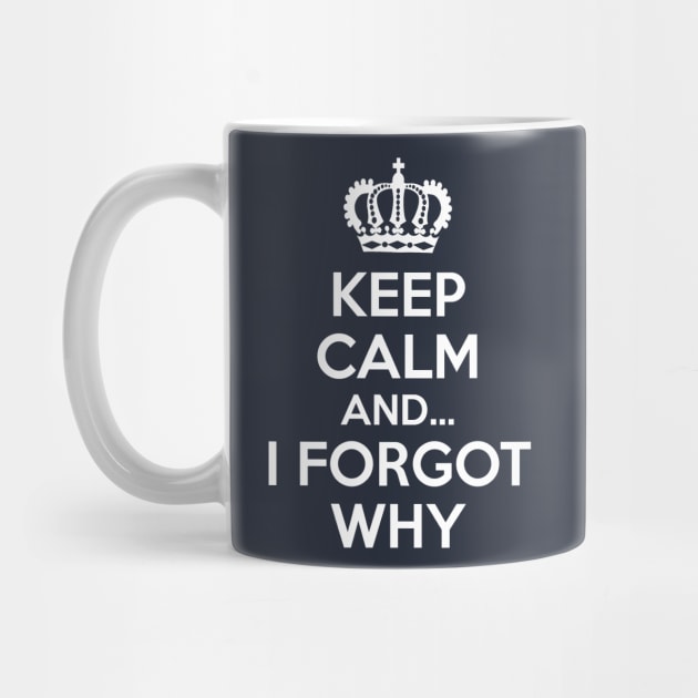Keep Calm and... I Forgot Why by coffeeandwinedesigns